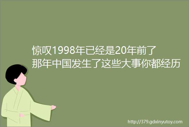 惊叹1998年已经是20年前了那年中国发生了这些大事你都经历了吗满满的回忆