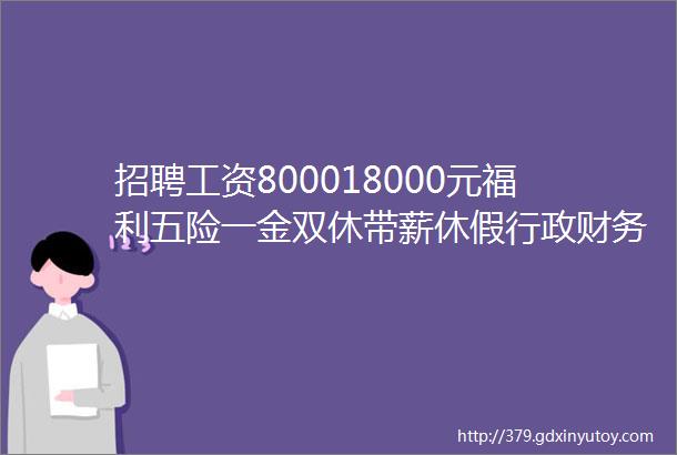 招聘工资800018000元福利五险一金双休带薪休假行政财务客服技术市场等岗位